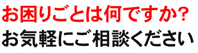 お困りごとは何ですか？お気軽にご相談ください